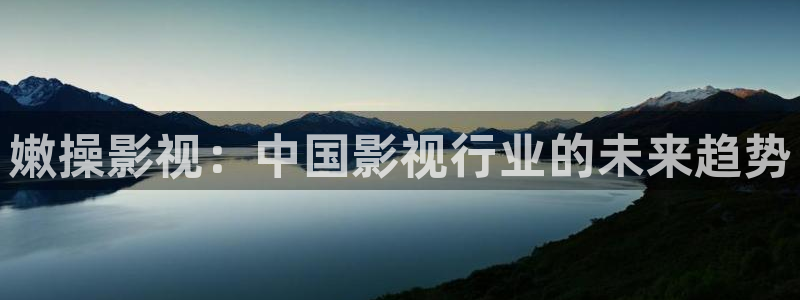 一区二区三区不卡影院：嫩操影视：中国影视行业的未来趋势