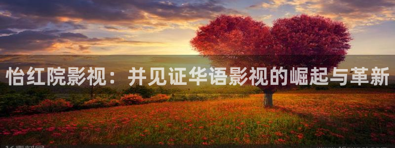 2019不卡国产a免费视频：怡红院影视：并见证华语影视的崛起与革新