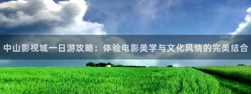 在线视频一区二区三区不卡：中山影视城一日游攻略：体验电影美学与文化风情的完美结合