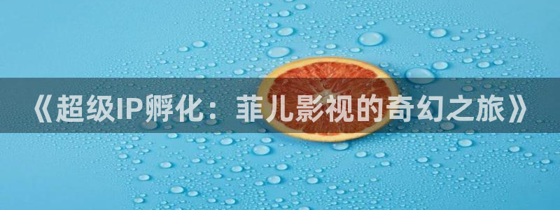 不卡影院下载：《超级IP孵化：菲儿影视的奇幻之旅》
